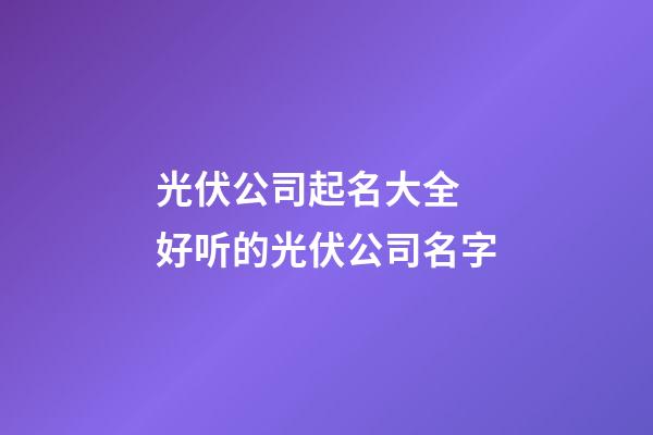 光伏公司起名大全 好听的光伏公司名字-第1张-公司起名-玄机派